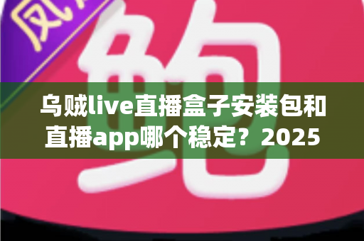 乌贼live直播盒子安装包和直播app哪个稳定?2025最新深度对比测评与实用选择指南 乌贼live直播盒子安装包和直播app哪个稳定?2025最新深度对比测评与实用选择指南