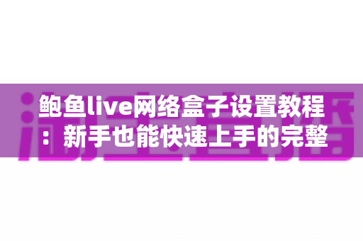 鲍鱼live网络盒子设置教程：新手也能快速上手的完整配置指南