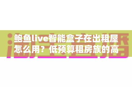 鲍鱼live智能盒子在出租屋怎么用?低预算租房族的高清观影升级全攻略 鲍鱼live智能盒子在出租屋怎么用?低预算租房族的高清观影升级全攻略