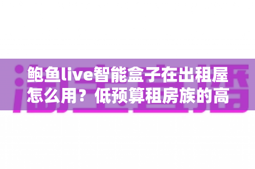 鲍鱼live智能盒子在出租屋怎么用?低预算租房族的高清观影升级全攻略 鲍鱼live智能盒子在出租屋怎么用?低预算租房族的高清观影升级全攻略