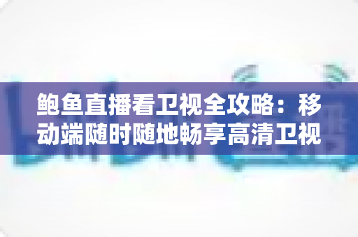 鲍鱼直播看卫视全攻略:移动端随时随地畅享高清卫视直播的实用指南 鲍鱼直播看卫视全攻略:移动端随时随地畅享高清卫视直播的实用指南