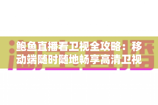 鲍鱼直播看卫视全攻略：移动端随时随地畅享高清卫视直播的实用指南