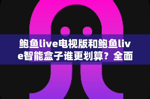 鲍鱼live电视版和鲍鱼live智能盒子谁更划算?全面性价比测评与选购指南 鲍鱼live电视版和鲍鱼live智能盒子谁更划算?全面性价比测评与选购指南