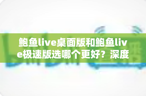 鲍鱼live桌面版和鲍鱼live极速版选哪个更好?深度对比分析助你找到最佳选择 鲍鱼live桌面版和鲍鱼live极速版选哪个更好?深度对比分析助你找到最佳选择
