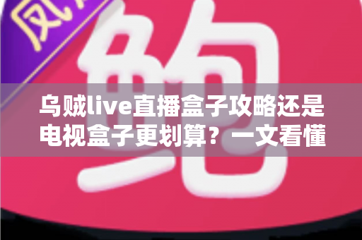 乌贼live直播盒子攻略还是电视盒子更划算?一文看懂家庭大屏观影的最优解 乌贼live直播盒子攻略还是电视盒子更划算?一文看懂家庭大屏观影的最优解
