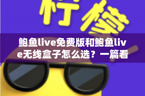 鲍鱼live免费版和鲍鱼live无线盒子怎么选?一篇看懂差异、成本与使用场景的实用选购指南 鲍鱼live免费版和鲍鱼live无线盒子怎么选?一篇看懂差异、成本与使用场景的实用选购指南