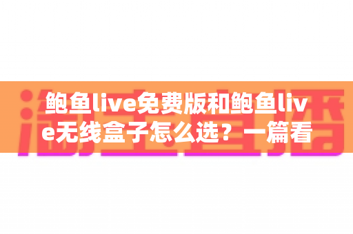 鲍鱼live免费版和鲍鱼live无线盒子怎么选？一篇看懂差异、成本与使用场景的实用选购指南