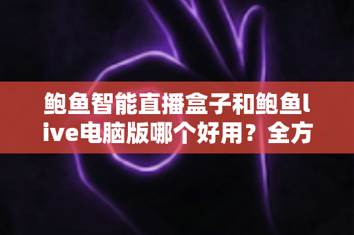 鲍鱼智能直播盒子和鲍鱼live电脑版哪个好用?全方位深度对比评测与选购指南 鲍鱼智能直播盒子和鲍鱼live电脑版哪个好用?全方位深度对比评测与选购指南