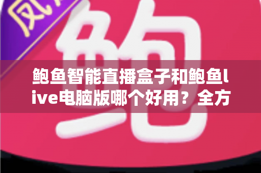 鲍鱼智能直播盒子和鲍鱼live电脑版哪个好用?全方位深度对比评测与选购指南 鲍鱼智能直播盒子和鲍鱼live电脑版哪个好用?全方位深度对比评测与选购指南