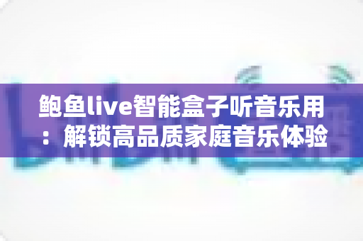 鲍鱼live智能盒子听音乐用：解锁高品质家庭音乐体验的实用指南