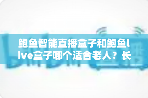 鲍鱼智能直播盒子和鲍鱼live盒子哪个适合老人?长辈选购电视盒子最全指南来了 鲍鱼智能直播盒子和鲍鱼live盒子哪个适合老人?长辈选购电视盒子最全指南来了
