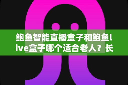 鲍鱼智能直播盒子和鲍鱼live盒子哪个适合老人?长辈选购电视盒子最全指南来了 鲍鱼智能直播盒子和鲍鱼live盒子哪个适合老人?长辈选购电视盒子最全指南来了