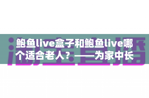 鲍鱼live盒子和鲍鱼live哪个适合老人?——为家中长辈挑选观看方案的实用指南 鲍鱼live盒子和鲍鱼live哪个适合老人?——为家中长辈挑选观看方案的实用指南