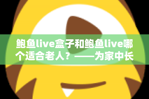 鲍鱼live盒子和鲍鱼live哪个适合老人?——为家中长辈挑选观看方案的实用指南 鲍鱼live盒子和鲍鱼live哪个适合老人?——为家中长辈挑选观看方案的实用指南