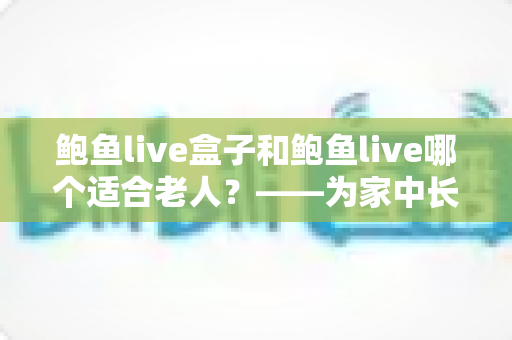 鲍鱼live盒子和鲍鱼live哪个适合老人?——为家中长辈挑选观看方案的实用指南 鲍鱼live盒子和鲍鱼live哪个适合老人?——为家中长辈挑选观看方案的实用指南