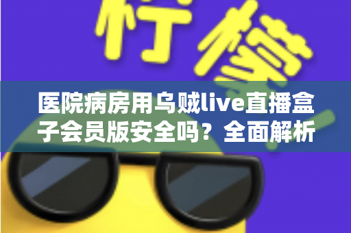 医院病房用乌贼live直播盒子会员版安全吗?全面解析使用风险、注意事项与更稳妥的选择 医院病房用乌贼live直播盒子会员版安全吗?全面解析使用风险、注意事项与更稳妥的选择