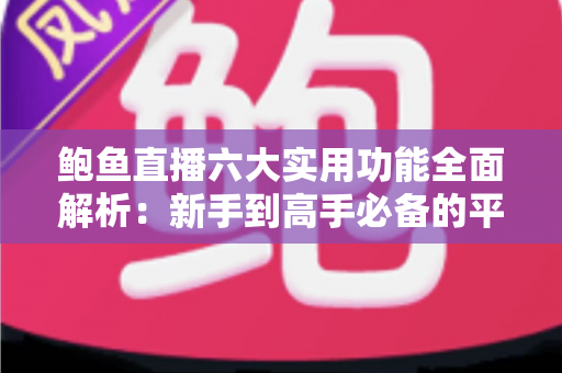 鲍鱼直播六大实用功能全面解析：新手到高手必备的平台使用指南