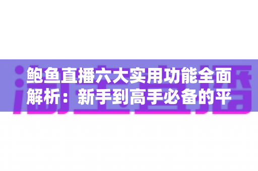 鲍鱼直播六大实用功能全面解析：新手到高手必备的平台使用指南