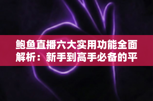 鲍鱼直播六大实用功能全面解析：新手到高手必备的平台使用指南
