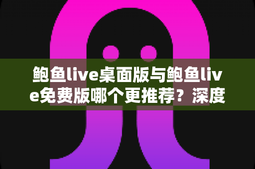 鲍鱼live桌面版与鲍鱼live免费版哪个更推荐?深度对比评测帮你一次选对版本 鲍鱼live桌面版与鲍鱼live免费版哪个更推荐?深度对比评测帮你一次选对版本