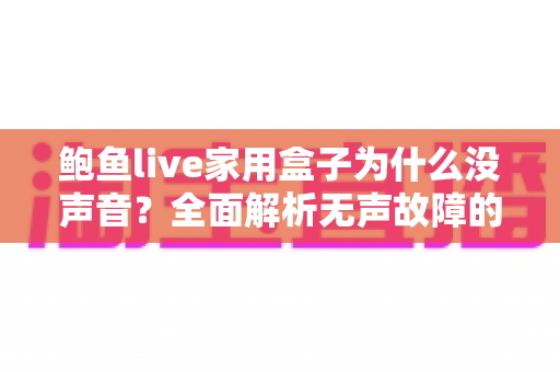 鲍鱼live家用盒子为什么没声音?全面解析无声故障的原因与实用解决方法 鲍鱼live家用盒子为什么没声音?全面解析无声故障的原因与实用解决方法