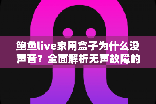 鲍鱼live家用盒子为什么没声音?全面解析无声故障的原因与实用解决方法 鲍鱼live家用盒子为什么没声音?全面解析无声故障的原因与实用解决方法