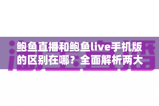 鲍鱼直播和鲍鱼live手机版的区别在哪？全面解析两大版本核心差异，助你轻松选对版本不踩坑
