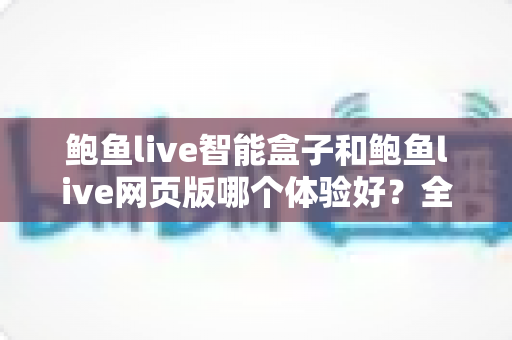 鲍鱼live智能盒子和鲍鱼live网页版哪个体验好？全面对比帮你找到最适合自己的观看方式