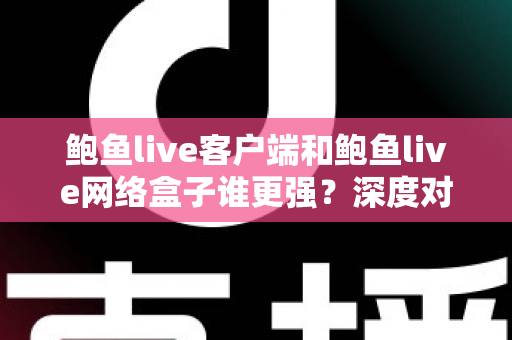 鲍鱼live客户端和鲍鱼live网络盒子谁更强?深度对比测评,帮你选出最合适的观影利器 鲍鱼live客户端和鲍鱼live网络盒子谁更强?深度对比测评,帮你选出最合适的观影利器