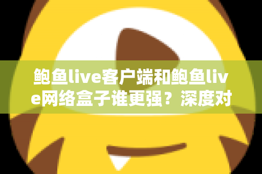 鲍鱼live客户端和鲍鱼live网络盒子谁更强?深度对比测评,帮你选出最合适的观影利器 鲍鱼live客户端和鲍鱼live网络盒子谁更强?深度对比测评,帮你选出最合适的观影利器