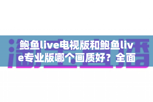 鲍鱼live电视版和鲍鱼live专业版哪个画质好？全面解析画质差异，助你选出最佳观影方案