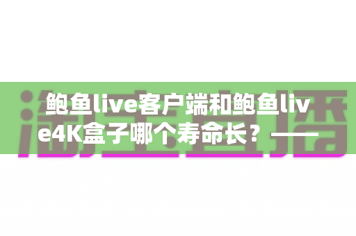 鲍鱼live客户端和鲍鱼live4K盒子哪个寿命长?——深度解析两者使用寿命差异、核心对比与延长寿命的保养秘籍 鲍鱼live客户端和鲍鱼live4K盒子哪个寿命长?——深度解析两者使用寿命差异、核心对比与延长寿命的保养秘籍
