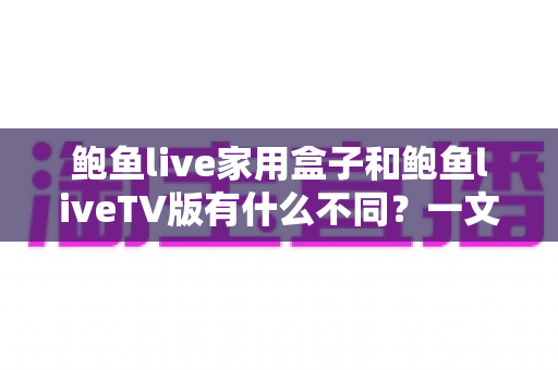 鲍鱼live家用盒子和鲍鱼liveTV版有什么不同？一文读懂两大版本的核心差异与选择指南