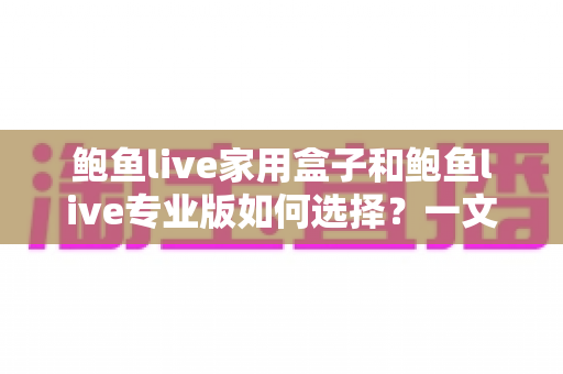 鲍鱼live家用盒子和鲍鱼live专业版如何选择?一文看懂两大版本差异与选购攻略 鲍鱼live家用盒子和鲍鱼live专业版如何选择?一文看懂两大版本差异与选购攻略