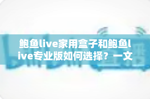 鲍鱼live家用盒子和鲍鱼live专业版如何选择?一文看懂两大版本差异与选购攻略 鲍鱼live家用盒子和鲍鱼live专业版如何选择?一文看懂两大版本差异与选购攻略
