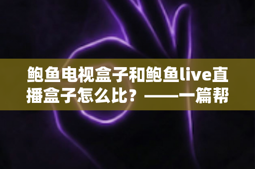 鲍鱼电视盒子和鲍鱼live直播盒子怎么比?——一篇帮你选对设备的全面对比指南 鲍鱼电视盒子和鲍鱼live直播盒子怎么比?——一篇帮你选对设备的全面对比指南