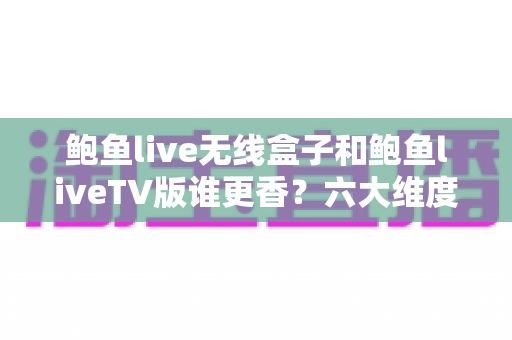 鲍鱼live无线盒子和鲍鱼liveTV版谁更香?六大维度深度对比帮你选对不踩坑 鲍鱼live无线盒子和鲍鱼liveTV版谁更香?六大维度深度对比帮你选对不踩坑