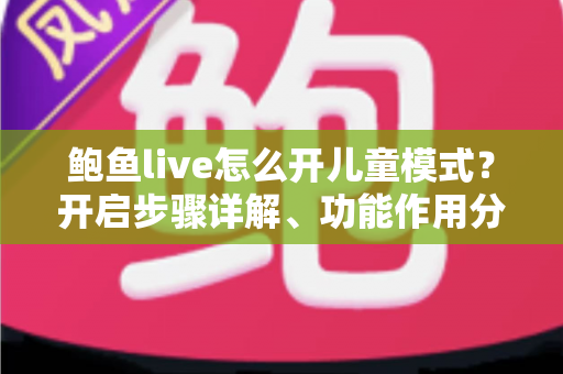 鲍鱼live怎么开儿童模式?开启步骤详解、功能作用分析与家长必读安全指南 鲍鱼live怎么开儿童模式?开启步骤详解、功能作用分析与家长必读安全指南
