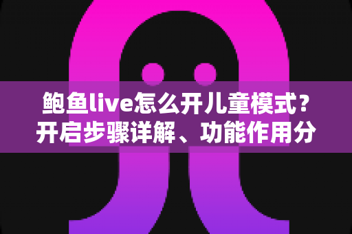 鲍鱼live怎么开儿童模式?开启步骤详解、功能作用分析与家长必读安全指南 鲍鱼live怎么开儿童模式?开启步骤详解、功能作用分析与家长必读安全指南