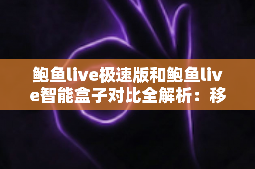 鲍鱼live极速版和鲍鱼live智能盒子对比全解析：移动端与客厅大屏，哪款更适合你？