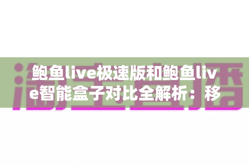 鲍鱼live极速版和鲍鱼live智能盒子对比全解析：移动端与客厅大屏，哪款更适合你？