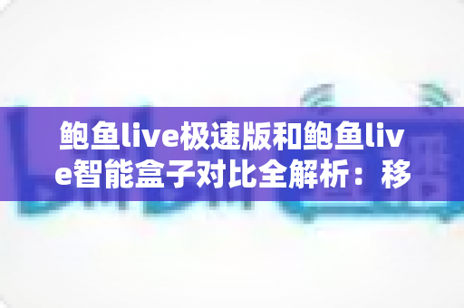 鲍鱼live极速版和鲍鱼live智能盒子对比全解析：移动端与客厅大屏，哪款更适合你？