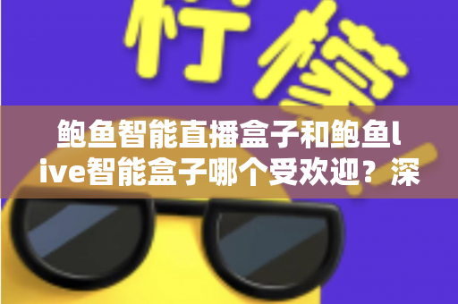 鲍鱼智能直播盒子和鲍鱼live智能盒子哪个受欢迎?深度对比评测与选购全攻略 鲍鱼智能直播盒子和鲍鱼live智能盒子哪个受欢迎?深度对比评测与选购全攻略