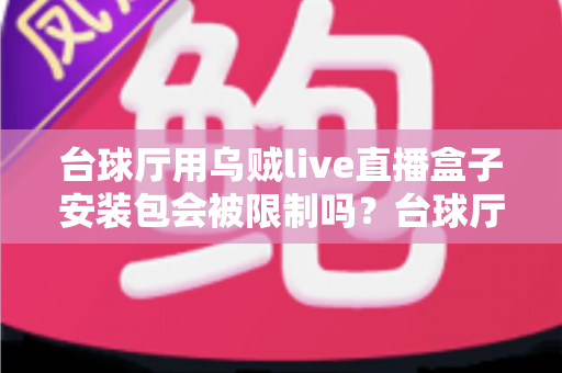 台球厅用乌贼live直播盒子安装包会被限制吗?台球厅经营者必读的限制解析与合规开播指南 台球厅用乌贼live直播盒子安装包会被限制吗?台球厅经营者必读的限制解析与合规开播指南