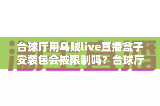 台球厅用乌贼live直播盒子安装包会被限制吗?台球厅经营者必读的限制解析与合规开播指南 台球厅用乌贼live直播盒子安装包会被限制吗?台球厅经营者必读的限制解析与合规开播指南