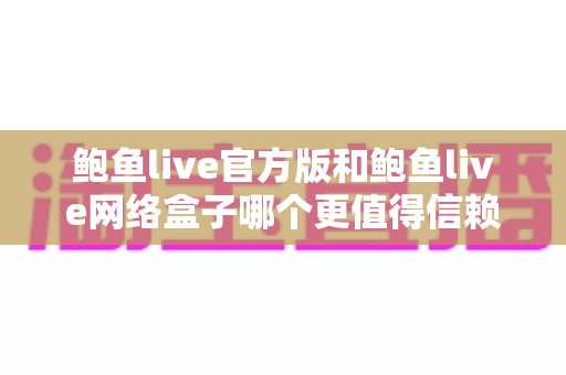 鲍鱼live官方版和鲍鱼live网络盒子哪个更值得信赖?深度对比分析与安全选择指南 鲍鱼live官方版和鲍鱼live网络盒子哪个更值得信赖?深度对比分析与安全选择指南