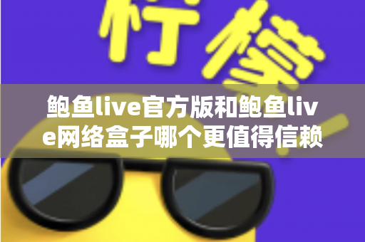 鲍鱼live官方版和鲍鱼live网络盒子哪个更值得信赖?深度对比分析与安全选择指南 鲍鱼live官方版和鲍鱼live网络盒子哪个更值得信赖?深度对比分析与安全选择指南