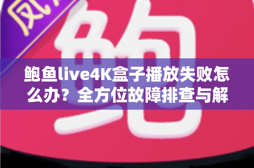 鲍鱼live4K盒子播放失败怎么办？全方位故障排查与解决方案指南