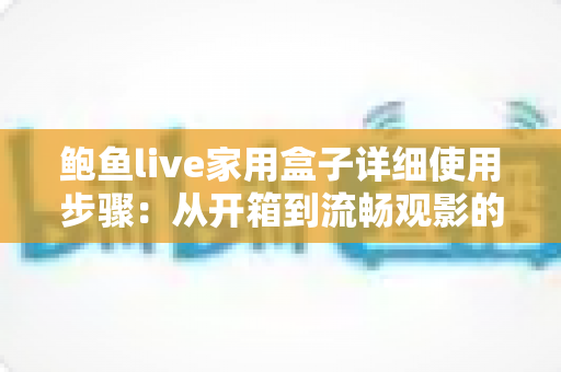 鲍鱼live家用盒子详细使用步骤:从开箱到流畅观影的完整新手指南 鲍鱼live家用盒子详细使用步骤:从开箱到流畅观影的完整新手指南