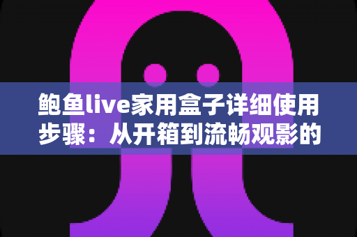 鲍鱼live家用盒子详细使用步骤：从开箱到流畅观影的完整新手指南